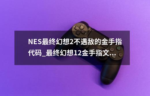 NES最终幻想2不遇敌的金手指代码_最终幻想12金手指文件夹-第1张-游戏信息-智辉信息