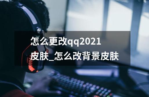 怎么更改qq2021皮肤_怎么改背景皮肤-第1张-游戏信息-智辉信息