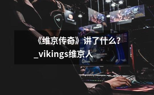 《维京传奇》讲了什么？_vikings维京人-第1张-游戏信息-智辉信息