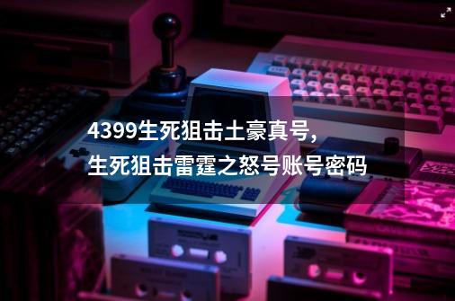 4399生死狙击土豪真号,生死狙击雷霆之怒号账号密码-第1张-游戏信息-智辉信息