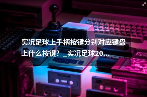 实况足球上手柄按键分别对应键盘上什么按键？_实况足球2008手柄-第1张-游戏信息-智辉信息