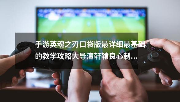 手游英魂之刃口袋版最详细最基础的教学攻略大导演轩辕良心制作-第1张-游戏信息-智辉信息