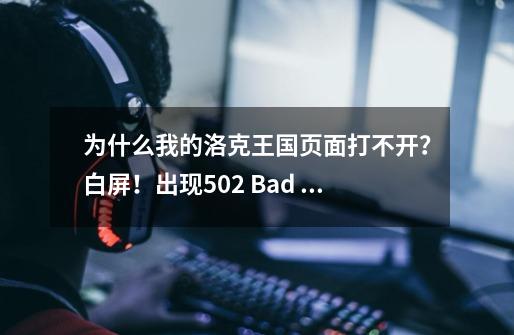 为什么我的洛克王国页面打不开？白屏！出现502 Bad Gateway【只有洛克王国不行，其他网页游戏都可以】,洛克王国怎么进不去了-第1张-游戏信息-智辉信息